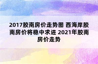 2017胶南房价走势图 西海岸胶南房价将稳中求进 2021年胶南房价走势